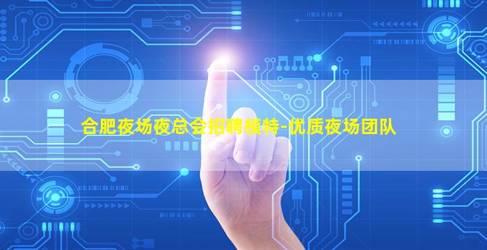 合肥夜场夜总会招聘模特-优质夜场团队